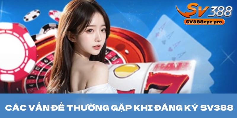Các vấn đề thường gặp khi đăng ký sv388 và cách xử lý